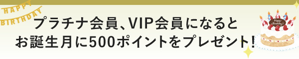 会員ランクが「プラチナ会員」「VIP会員」になると、誕生月にお誕生日ポイントをプレゼントします！
